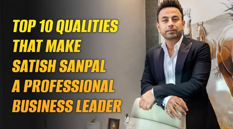 Top 10 Qualities That Make Satish Sanpal a Professional Business Leader