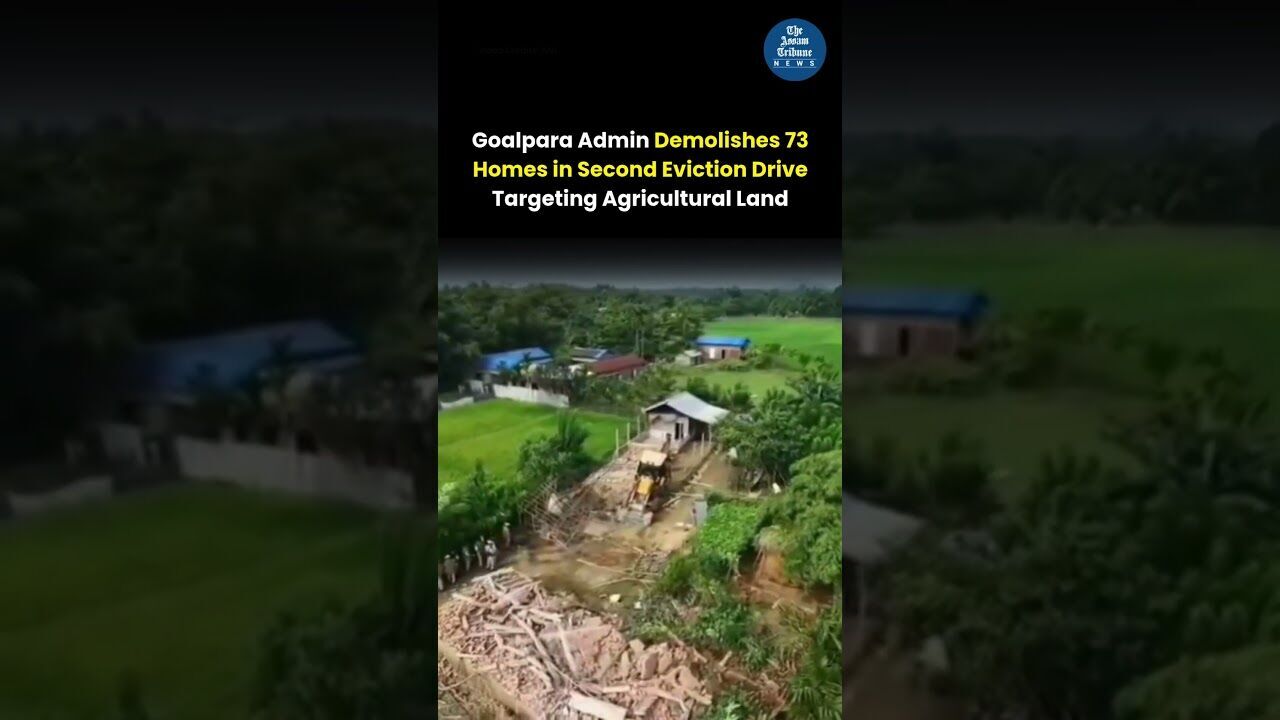 Goalpara Admin Demolishes 73 Homes in Second Eviction Drive Targeting Agricultural Land